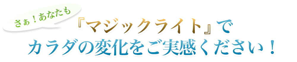 さぁ！あなたも|『マジックライト』でカラダの変化をご実感ください！