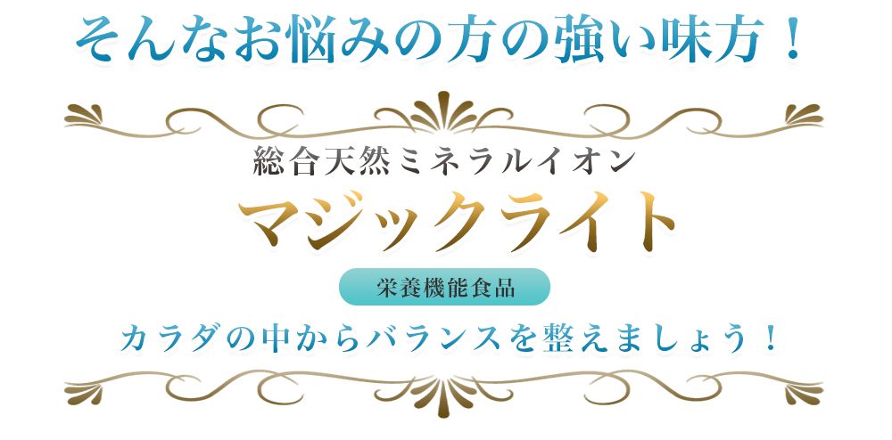 そんなお悩みの方の強い味方！|総合天然ミネラルイオン|マジックライト|栄養機能食品|カラダの中からバランスを整えましょう！