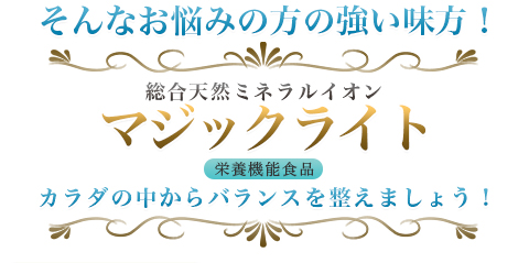 そんなお悩みの方の強い味方！|総合天然ミネラルイオン|マジックライト|栄養機能食品|カラダの中からバランスを整えましょう！