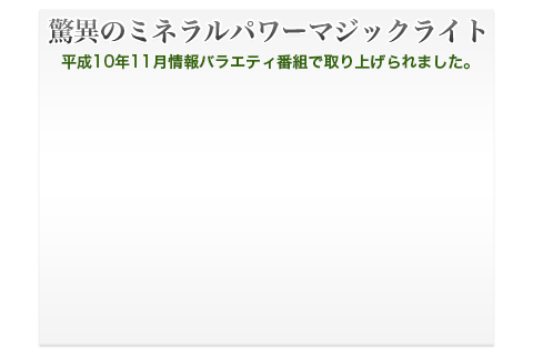 驚異のミネラルパワーマジックライト|平成10年11月情報バラエティ番組で取り上げられました。